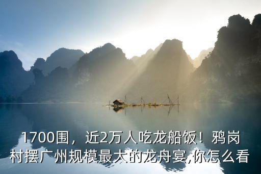 1700圍，近2萬人吃龍船飯！鴉崗村擺廣州規模最大的龍舟宴,你怎么看