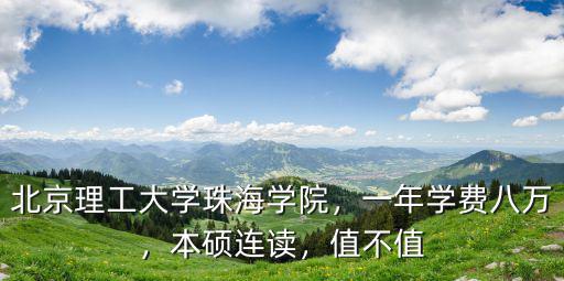 北京理工大學珠海學院，一年學費八萬，本碩連讀，值不值