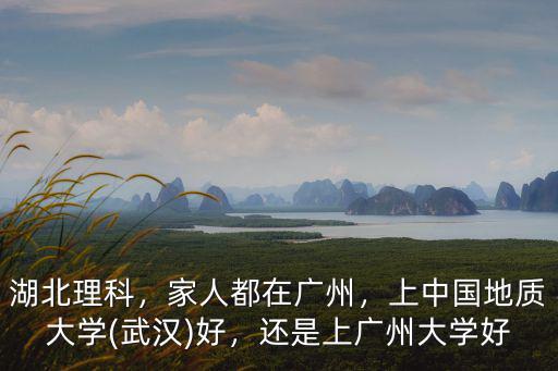 湖北理科，家人都在廣州，上中國地質大學(武漢)好，還是上廣州大學好