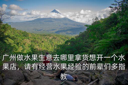 廣州做水果生意去哪里拿貨想開一個水果店，請有經營水果經驗的前輩們多指教