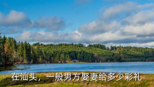 廣東定金和彩禮一般多少錢,彩禮一般都是多少錢