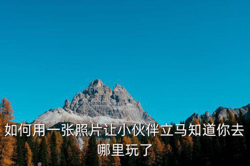 如何用一張照片讓小伙伴立馬知道你去哪里玩了