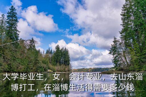 大學畢業生，女，會計專業，去山東淄博打工，在淄博生活得需要多少錢