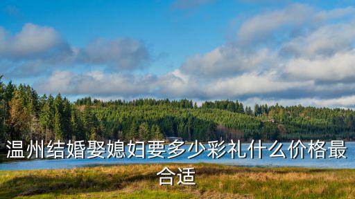 溫州結婚禮金是多少,溫州結婚娶媳婦要多少彩禮