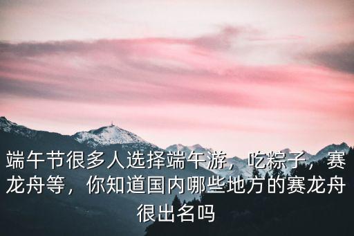 端午節很多人選擇端午游，吃粽子，賽龍舟等，你知道國內哪些地方的賽龍舟很出名嗎