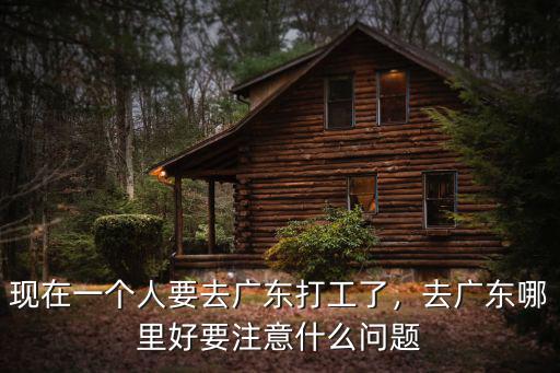 現在一個人要去廣東打工了，去廣東哪里好要注意什么問題
