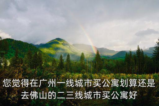 您覺得在廣州一線城市買公寓劃算還是去佛山的二三線城市買公寓好