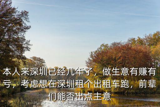 本人來深圳已經幾年了，做生意有賺有虧，考慮想在深圳租個出租車跑，前輩們能否出點主意