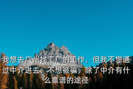 我想去廣州找工廠的工作，但我不想通過中介進(jìn)去，不想被騙，除了中介有什么靠譜的途徑