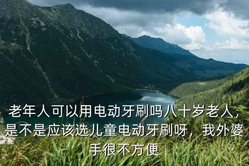 汕尾老人電動(dòng)牙刷多少錢,老年人可以用電動(dòng)牙刷嗎