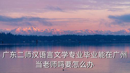 廣東二師漢語言文學專業畢業能在廣州當老師嗎要怎么辦