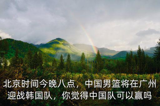 中國男籃廣州站在哪里,中國男籃將在廣州迎戰韓國隊