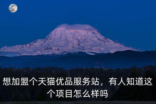 想加盟個天貓優品服務站，有人知道這個項目怎么樣嗎