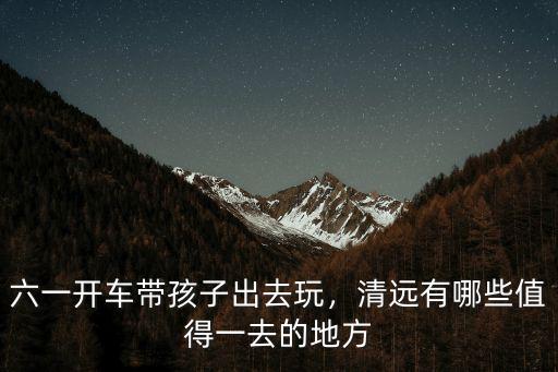 清遠哪里有小孩子好玩的地方,清遠有哪些值得一去的地方