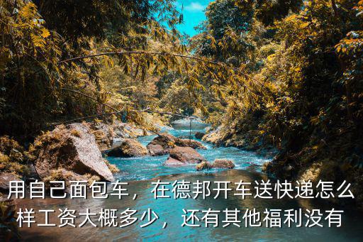 用自己面包車(chē)，在德邦開(kāi)車(chē)送快遞怎么樣工資大概多少，還有其他福利沒(méi)有