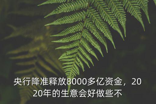 央行降準釋放8000多億資金，2020年的生意會好做些不