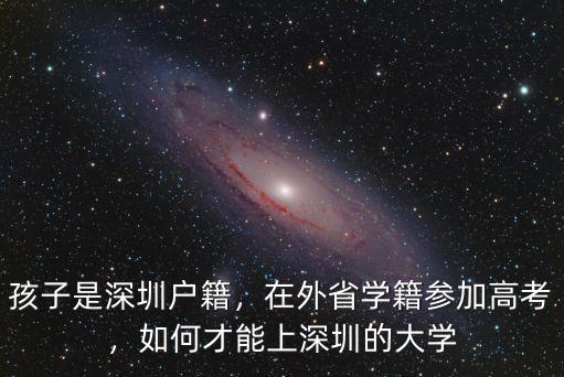 孩子是深圳戶籍，在外省學(xué)籍參加高考，如何才能上深圳的大學(xué)