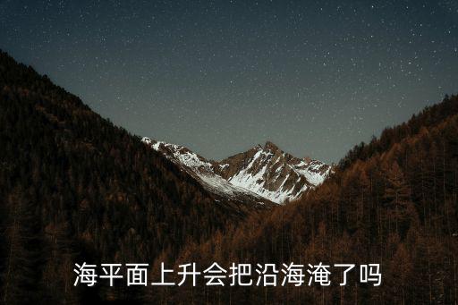 海平面上升多少浙江被淹,海平面上升會把沿海淹了嗎