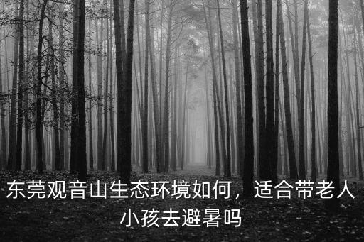 東莞觀音山生態環境如何，適合帶老人小孩去避暑嗎