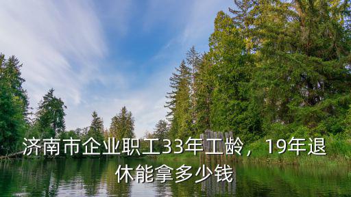 濟南的退休金能拿多少,19年退休能拿多少錢