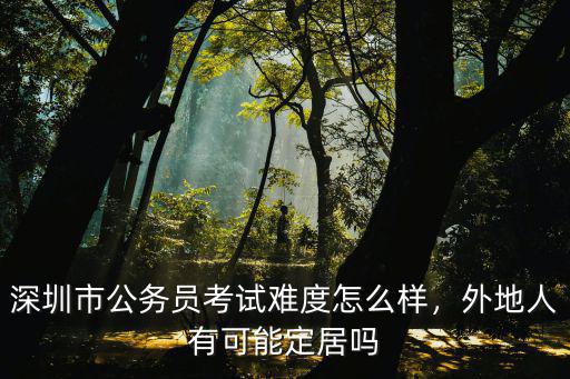 深圳市公務員考試難度怎么樣，外地人有可能定居嗎