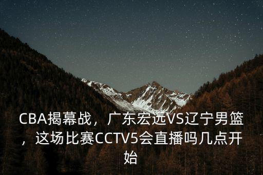 CBA揭幕戰(zhàn)，廣東宏遠VS遼寧男籃，這場比賽CCTV5會直播嗎幾點開始