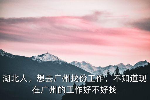 湖北人，想去廣州找份工作，不知道現在廣州的工作好不好找