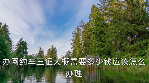 辦網約車三證大概需要多少錢應該怎么辦理