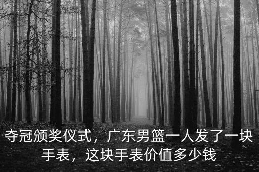 奪冠頒獎儀式，廣東男籃一人發了一塊手表，這塊手表價值多少錢