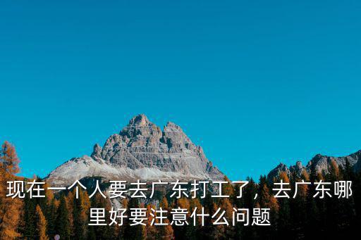 現在一個人要去廣東打工了，去廣東哪里好要注意什么問題