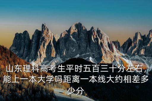 山東理科高考生平時五百三十分左右，能上一本大學嗎距離一本線大約相差多少分