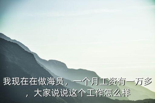 我現(xiàn)在在做海員，一個月工資有一萬多，大家說說這個工作怎么樣