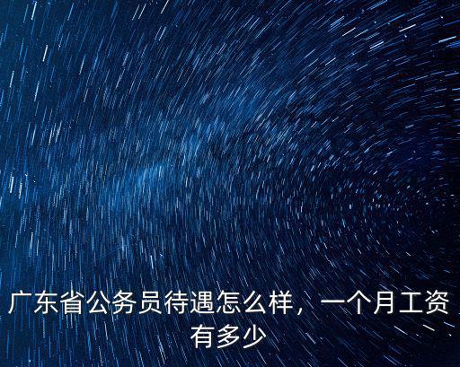 廣州南有限公司待遇怎么樣好不好,廣東省公務(wù)員待遇怎么樣