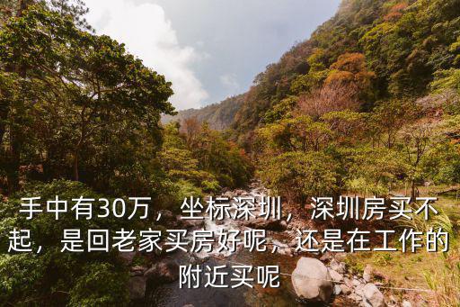 手中有30萬，坐標深圳，深圳房買不起，是回老家買房好呢，還是在工作的附近買呢