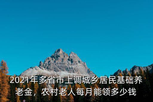 2021年多省市上調(diào)城鄉(xiāng)居民基礎(chǔ)養(yǎng)老金，農(nóng)村老人每月能領(lǐng)多少錢
