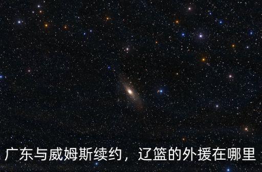 威姆斯廣州哪里人,廣東與威姆斯續(xù)約