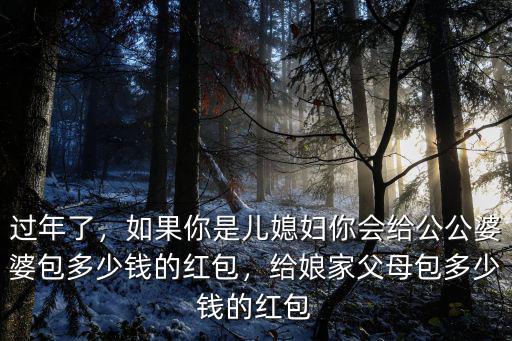 過年了，如果你是兒媳婦你會給公公婆婆包多少錢的紅包，給娘家父母包多少錢的紅包