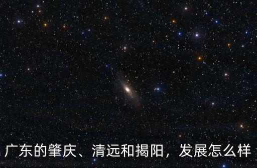 廣東的肇慶、清遠(yuǎn)和揭陽(yáng)，發(fā)展怎么樣