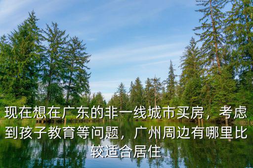 佛山哪里有適合居住的地方,廣州周邊有哪里比較適合居住