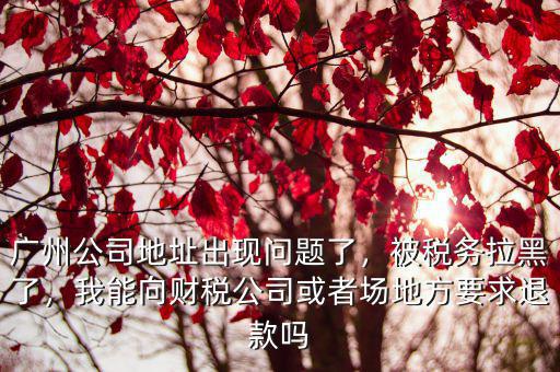 廣州公司地址出現(xiàn)問(wèn)題了，被稅務(wù)拉黑了，我能向財(cái)稅公司或者場(chǎng)地方要求退款嗎