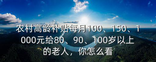 農村高齡補貼每月100、150、1000元給80、90、100歲以上的老人，你怎么看