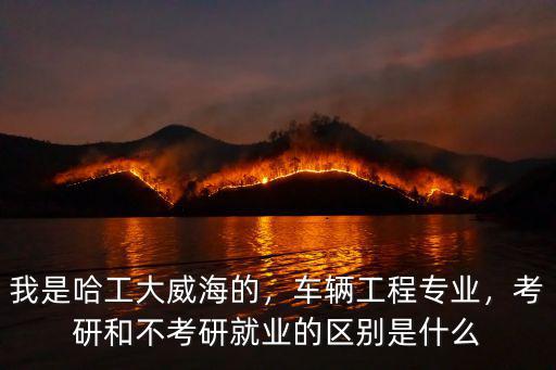 我是哈工大威海的，車輛工程專業，考研和不考研就業的區別是什么