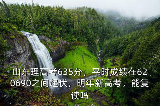 山東理高考635分，平時成績在620690之間起伏，明年新高考，能復讀嗎