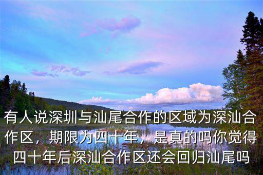 有人說深圳與汕尾合作的區域為深汕合作區，期限為四十年，是真的嗎你覺得四十年后深汕合作區還會回歸汕尾嗎