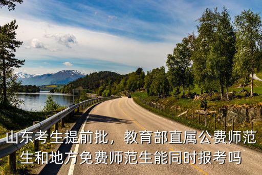 山東考生提前批，教育部直屬公費(fèi)師范生和地方免費(fèi)師范生能同時報(bào)考嗎