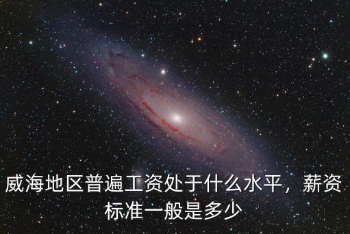威海地區(qū)普遍工資處于什么水平，薪資標準一般是多少