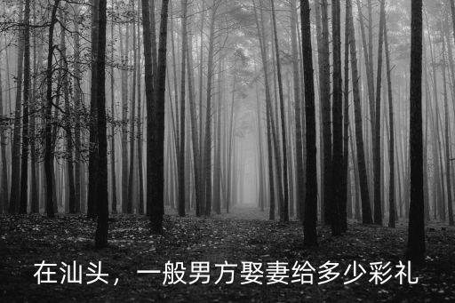 在汕頭，一般男方娶妻給多少彩禮