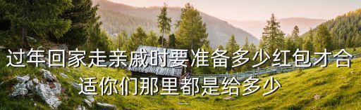 過(guò)年回家走親戚時(shí)要準(zhǔn)備多少紅包才合適你們那里都是給多少