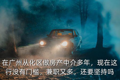 廣州做房產中介怎么樣,在廣州從化區做房產中介多年
