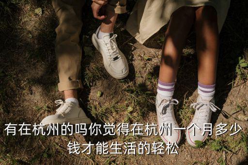 有在杭州的嗎你覺得在杭州一個月多少錢才能生活的輕松